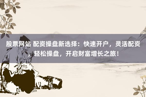 股票网站 配资操盘新选择:快速开户,灵活配资,轻松操盘,开启财富增长之旅!
