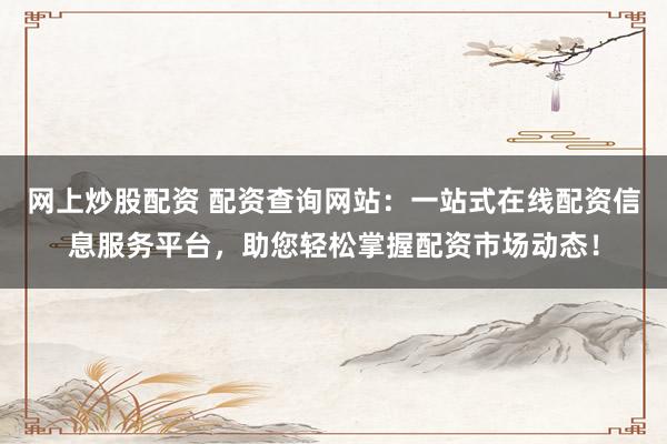 网上炒股配资 配资查询网站:一站式在线配资信息服务平台,助您轻松掌握配资市场动态!