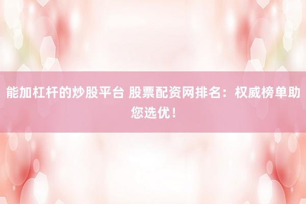 能加杠杆的炒股平台 股票配资网排名:权威榜单助您选优!