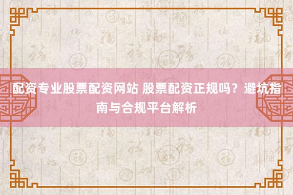配资专业股票配资网站 股票配资正规吗?避坑指南与合规平台解析