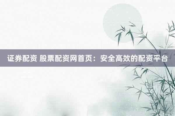 证券配资 股票配资网首页：安全高效的配资平台