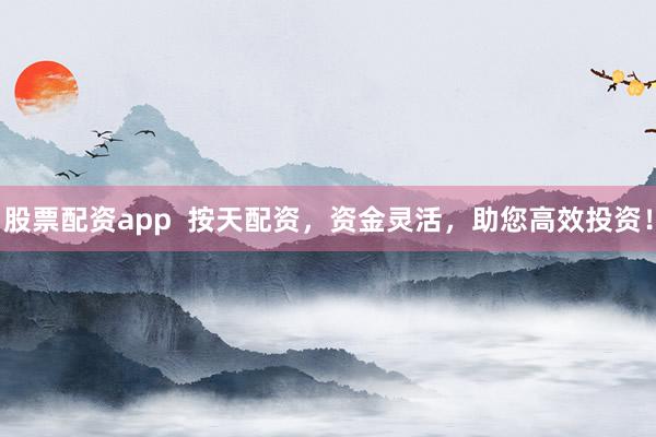 股票配资app  按天配资，资金灵活，助您高效投资！