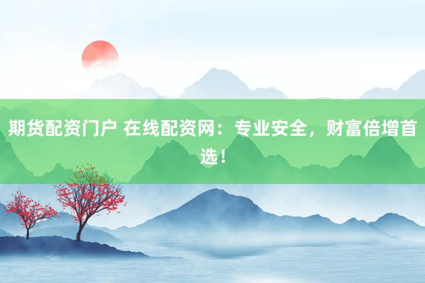 期货配资门户 在线配资网：专业安全，财富倍增首选！