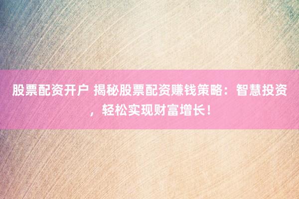 股票配资开户 揭秘股票配资赚钱策略：智慧投资，轻松实现财富增长！