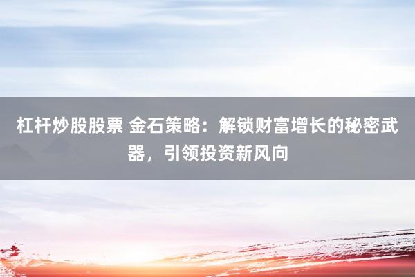 杠杆炒股股票 金石策略：解锁财富增长的秘密武器，引领投资新风向