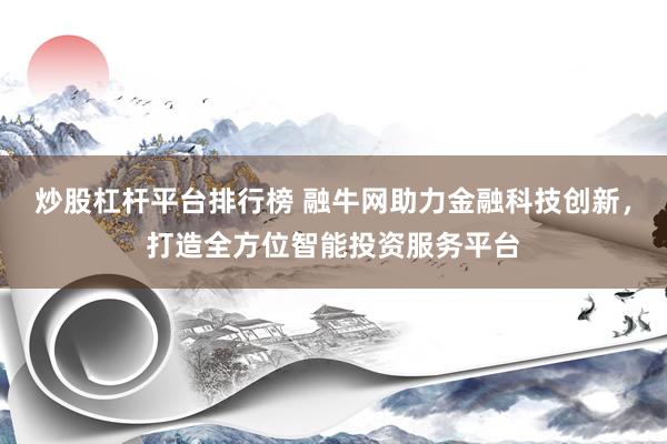 炒股杠杆平台排行榜 融牛网助力金融科技创新，打造全方位智能投资服务平台