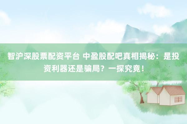 智沪深股票配资平台 中盈股配吧真相揭秘：是投资利器还是骗局？一探究竟！