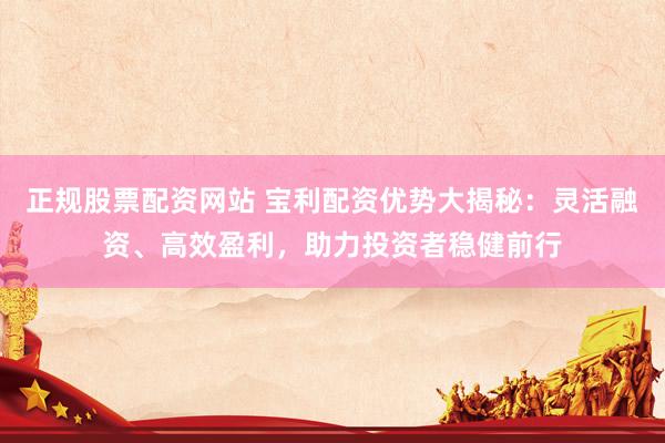 正规股票配资网站 宝利配资优势大揭秘:灵活融资、高效盈利,助力投资者稳健前行