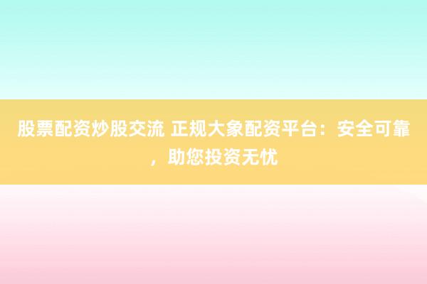 股票配资炒股交流 正规大象配资平台：安全可靠，助您投资无忧