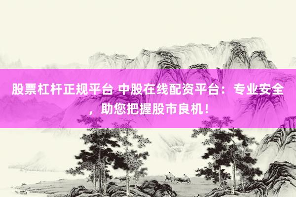 股票杠杆正规平台 中股在线配资平台：专业安全，助您把握股市良机！