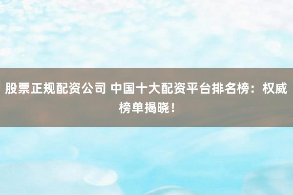 股票正规配资公司 中国十大配资平台排名榜：权威榜单揭晓！