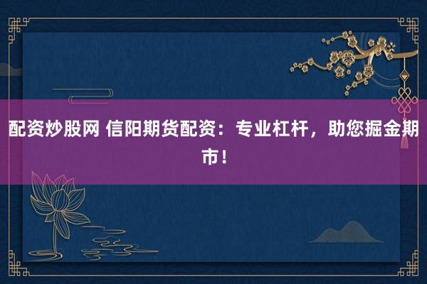 配资炒股网 信阳期货配资：专业杠杆，助您掘金期市！