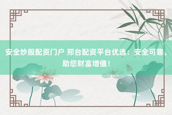 安全炒股配资门户 邢台配资平台优选：安全可靠，助您财富增值！