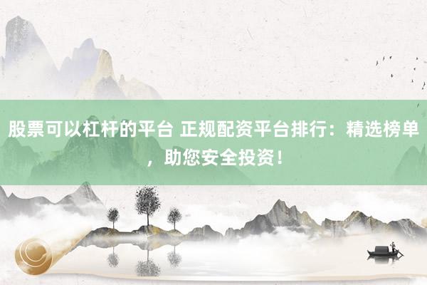 股票可以杠杆的平台 正规配资平台排行：精选榜单，助您安全投资！