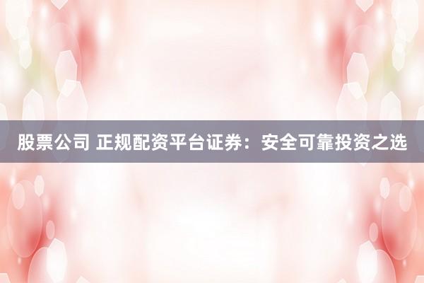 股票公司 正规配资平台证券:安全可靠投资之选