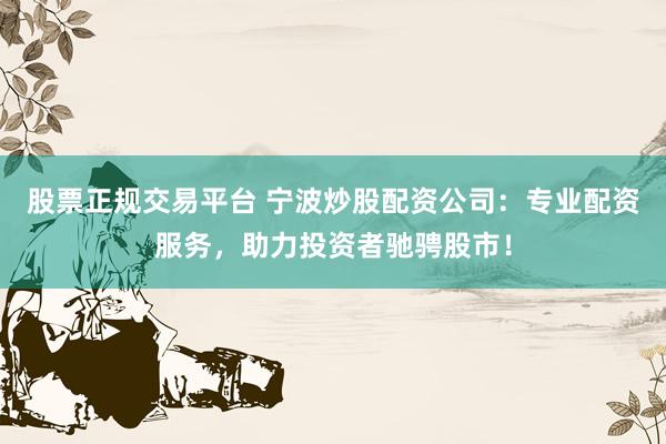 股票正规交易平台 宁波炒股配资公司:专业配资服务,助力投资者驰骋股市!
