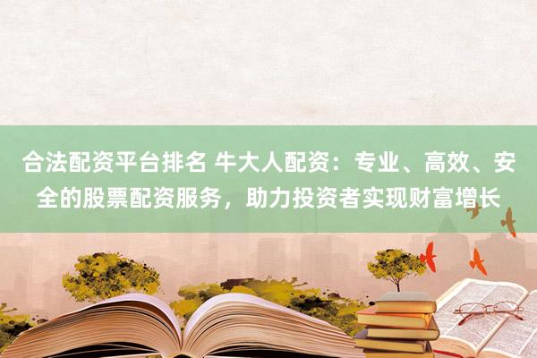 合法配资平台排名 牛大人配资：专业、高效、安全的股票配资服务，助力投资者实现财富增长