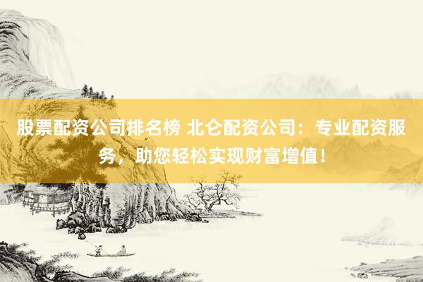 股票配资公司排名榜 北仑配资公司：专业配资服务，助您轻松实现财富增值！
