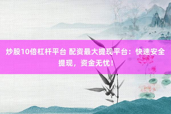 炒股10倍杠杆平台 配资最大提现平台：快速安全提现，资金无忧！