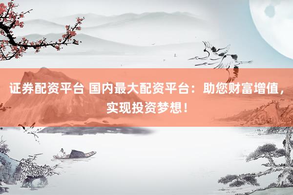 证券配资平台 国内最大配资平台：助您财富增值，实现投资梦想！