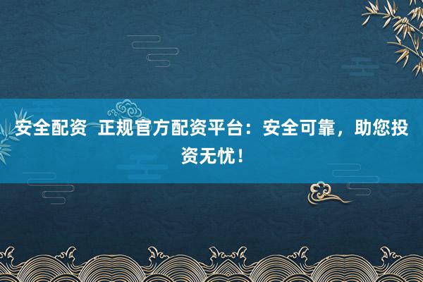 安全配资  正规官方配资平台：安全可靠，助您投资无忧！