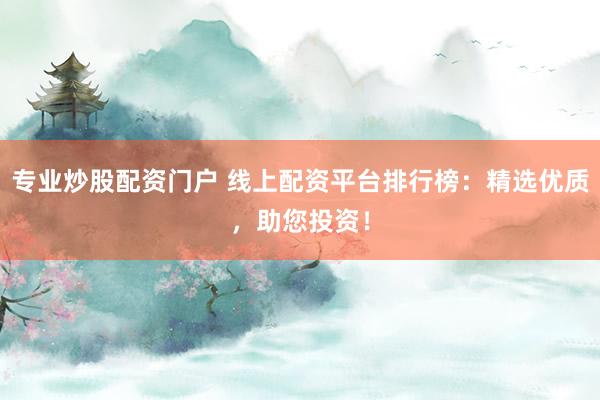 专业炒股配资门户 线上配资平台排行榜：精选优质，助您投资！