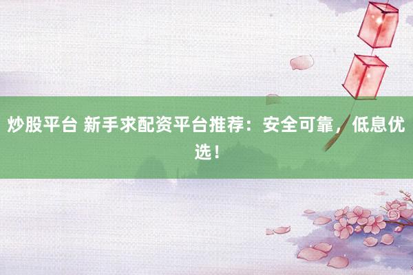炒股平台 新手求配资平台推荐：安全可靠，低息优选！