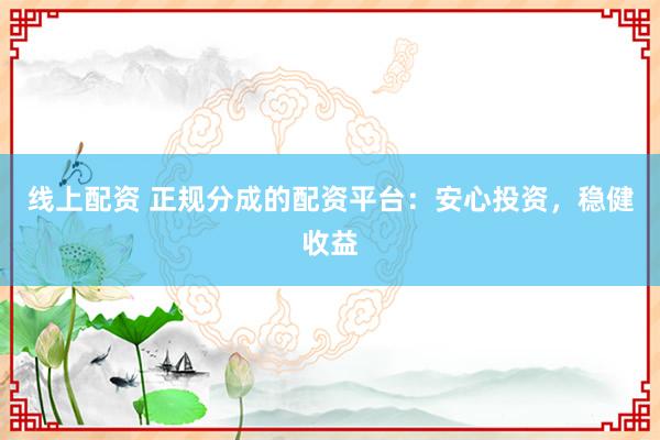 线上配资 正规分成的配资平台：安心投资，稳健收益