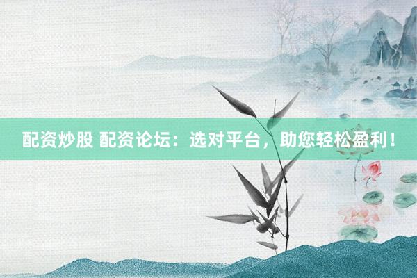 配资炒股 配资论坛：选对平台，助您轻松盈利！