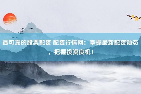最可靠的股票配资 配资行情网：掌握最新配资动态，把握投资良机！