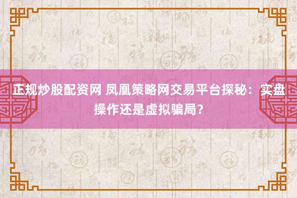 正规炒股配资网 凤凰策略网交易平台探秘：实盘操作还是虚拟骗局？