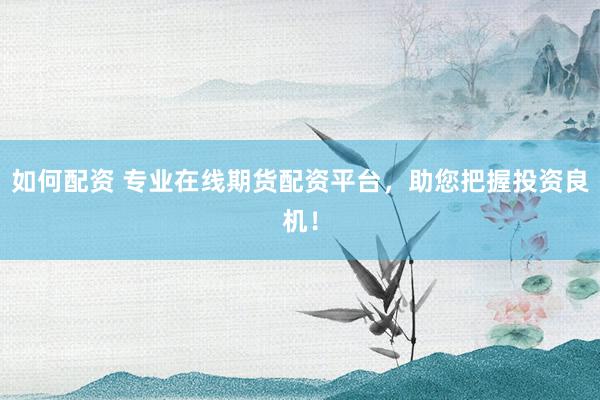 如何配资 专业在线期货配资平台,助您把握投资良机!