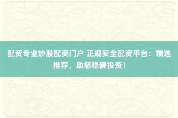配资专业炒股配资门户 正规安全配资平台：精选推荐，助您稳健投资！