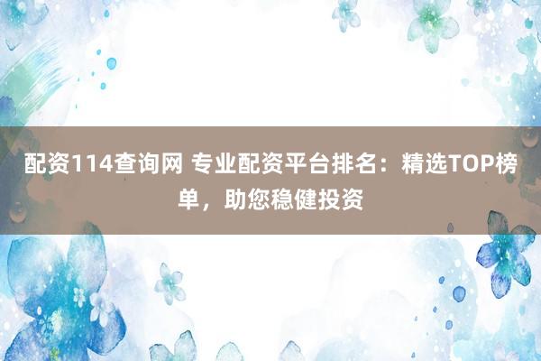 配资114查询网 专业配资平台排名:精选TOP榜单,助您稳健投资