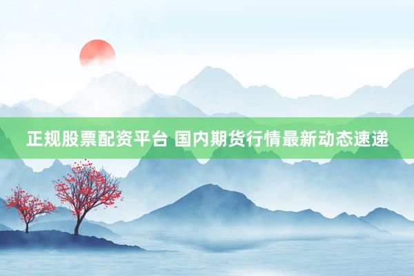 正规股票配资平台 国内期货行情最新动态速递