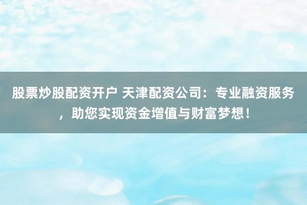 股票炒股配资开户 天津配资公司：专业融资服务，助您实现资金增值与财富梦想！
