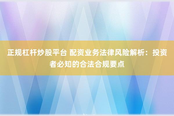 正规杠杆炒股平台 配资业务法律风险解析：投资者必知的合法合规要点