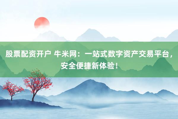 股票配资开户 牛米网：一站式数字资产交易平台，安全便捷新体验！