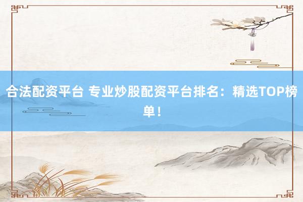 合法配资平台 专业炒股配资平台排名：精选TOP榜单！