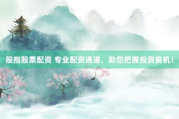 股指股票配资 专业配资通道,助您把握投资良机!