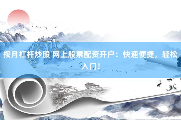 按月杠杆炒股 网上股票配资开户：快速便捷，轻松入门！