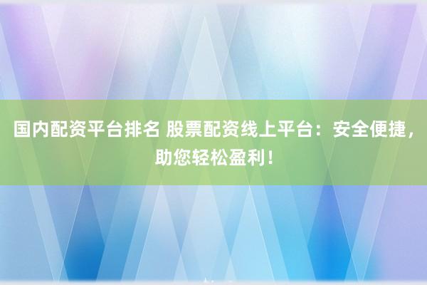 国内配资平台排名 股票配资线上平台：安全便捷，助您轻松盈利！
