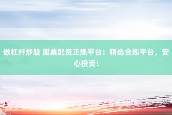 做杠杆炒股 股票配资正规平台：精选合规平台，安心投资！