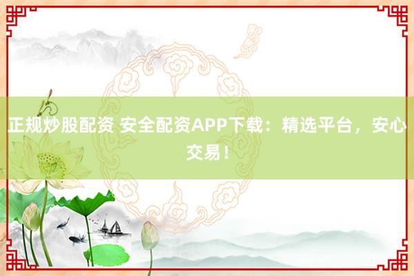 正规炒股配资 安全配资APP下载：精选平台，安心交易！