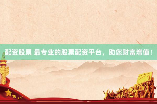 配资股票 最专业的股票配资平台,助您财富增值!