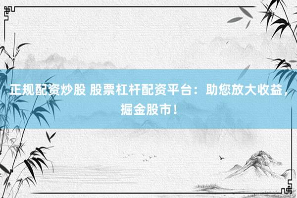 正规配资炒股 股票杠杆配资平台：助您放大收益，掘金股市！