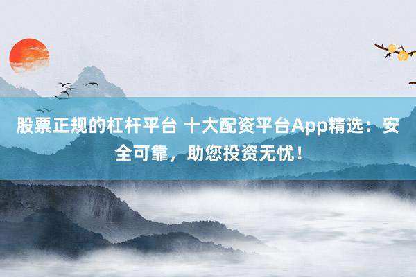 股票正规的杠杆平台 十大配资平台App精选：安全可靠，助您投资无忧！
