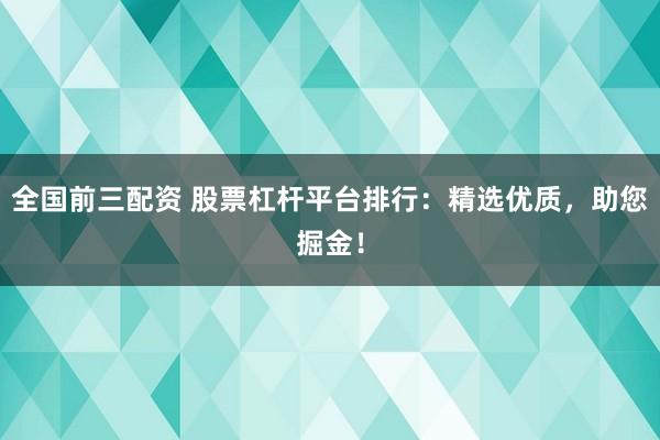 全国前三配资 股票杠杆平台排行：精选优质，助您掘金！
