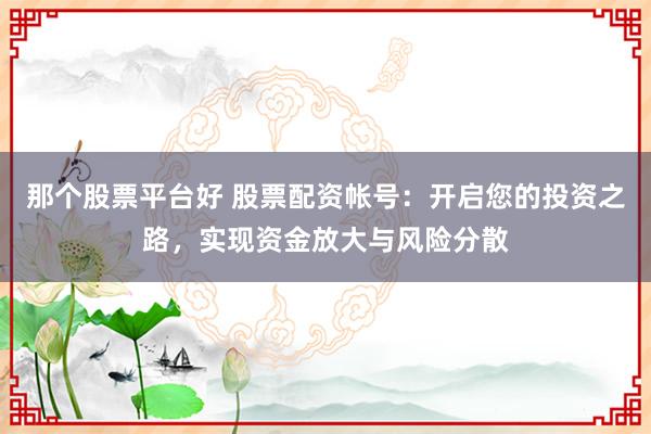 那个股票平台好 股票配资帐号:开启您的投资之路,实现资金放大与风险分散