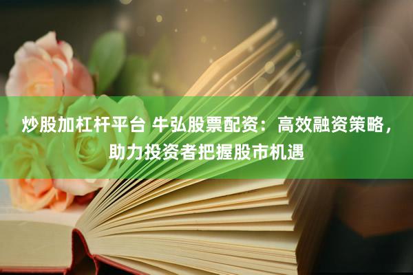 炒股加杠杆平台 牛弘股票配资：高效融资策略，助力投资者把握股市机遇